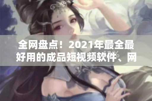 全网盘点！2021年最全最好用的成品短视频软件、网站推荐！