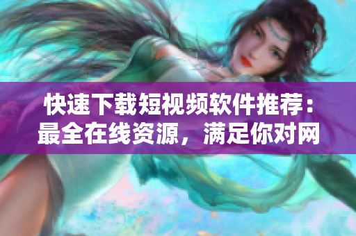 快速下载短视频软件推荐：最全在线资源，满足你对网络视频的所有需求！