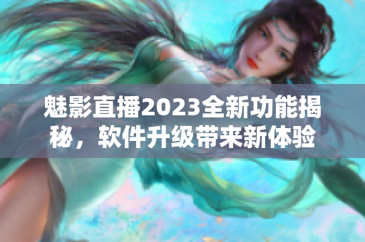 魅影直播2023全新功能揭秘，软件升级带来新体验