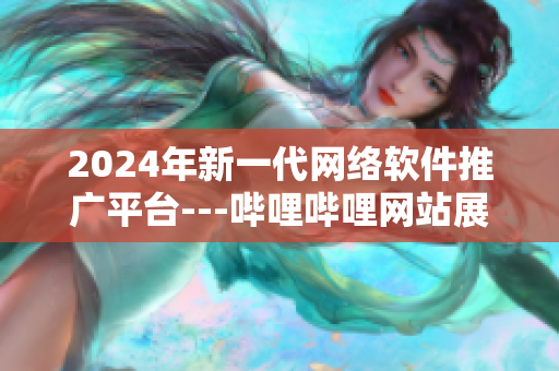 2024年新一代网络软件推广平台---哔哩哔哩网站展示