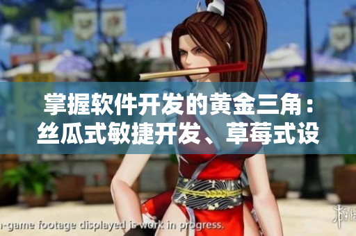 掌握软件开发的黄金三角：丝瓜式敏捷开发、草莓式设计思维、香蕉式团队合作