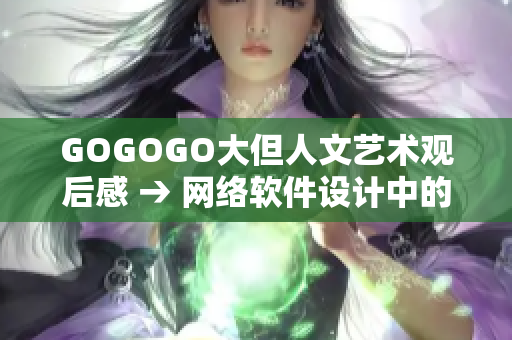 GOGOGO大但人文艺术观后感 → 网络软件设计中的人文艺术元素探讨