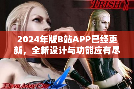 2024年版B站APP已经更新，全新设计与功能应有尽有！