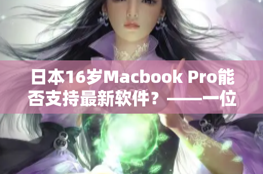 日本16岁Macbook Pro能否支持最新软件？——一位编辑的调查探究