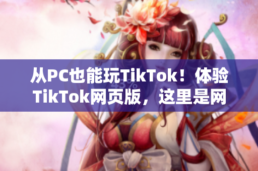 从PC也能玩TikTok！体验TikTok网页版，这里是网址！