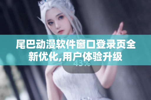 尾巴动漫软件窗口登录页全新优化,用户体验升级