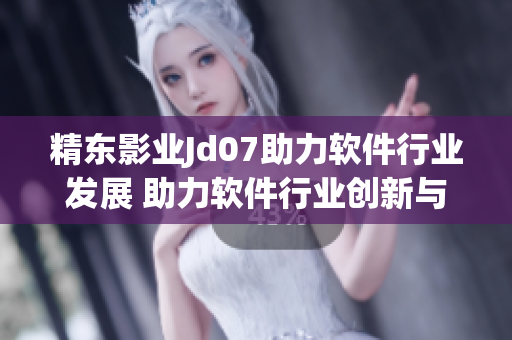 精东影业Jd07助力软件行业发展 助力软件行业创新与发展 