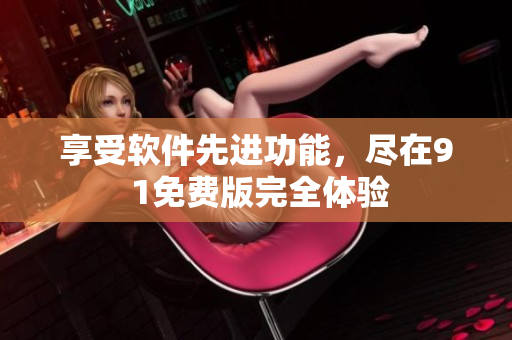 享受软件先进功能，尽在9 1免费版完全体验