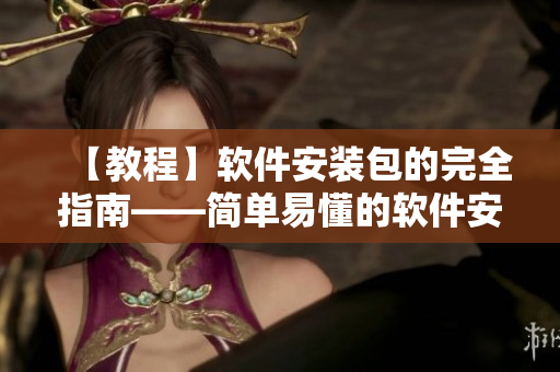 【教程】软件安装包的完全指南——简单易懂的软件安装流程总结