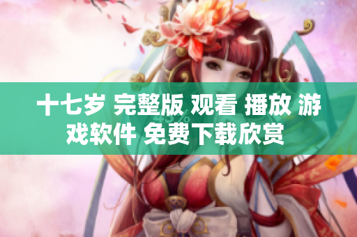 十七岁 完整版 观看 播放 游戏软件 免费下载欣赏 