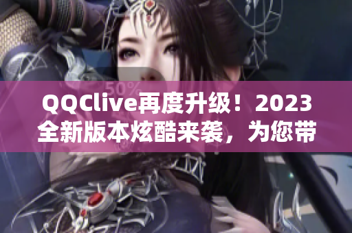 QQClive再度升级！2023全新版本炫酷来袭，为您带来更畅快的网络直播体验！