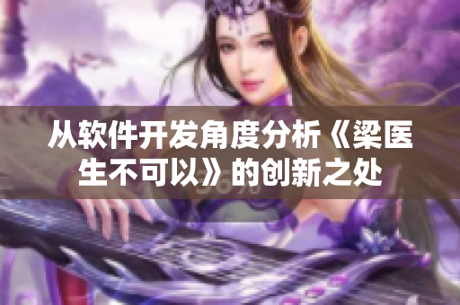从软件开发角度分析《梁医生不可以》的创新之处