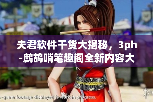 夫君软件干货大揭秘，3ph-鹧鸪哨笔趣阁全新内容大揭露