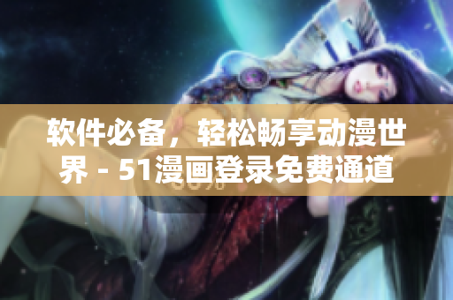 软件必备，轻松畅享动漫世界 - 51漫画登录免费通道