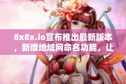 8x8x.io宣布推出最新版本，新增地域网命名功能，让软件跨地域合作更加便捷
