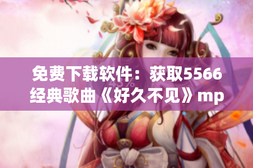 免费下载软件：获取5566经典歌曲《好久不见》mp3音频！