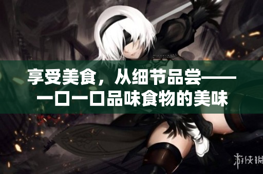 享受美食，从细节品尝——一口一口品味食物的美味