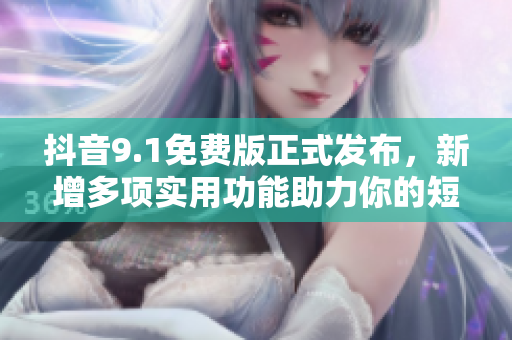 抖音9.1免费版正式发布，新增多项实用功能助力你的短视频创作！
