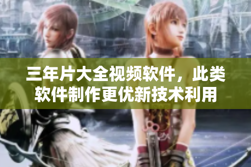 三年片大全视频软件，此类软件制作更优新技术利用