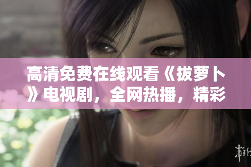 高清免费在线观看《拔萝卜》电视剧，全网热播，精彩不容错过！