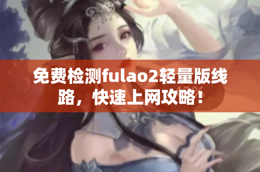 免费检测fulao2轻量版线路，快速上网攻略！