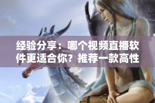 经验分享：哪个视频直播软件更适合你？推荐一款高性价比的产品！