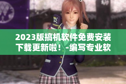 2023版搞机软件免费安装下载更新啦！-编写专业软件文章的编辑推荐