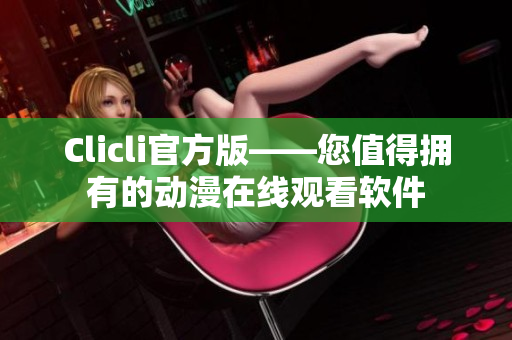 Clicli官方版——您值得拥有的动漫在线观看软件