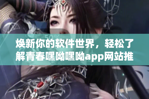 焕新你的软件世界，轻松了解青春嘿呦嘿呦app网站推广攻略
