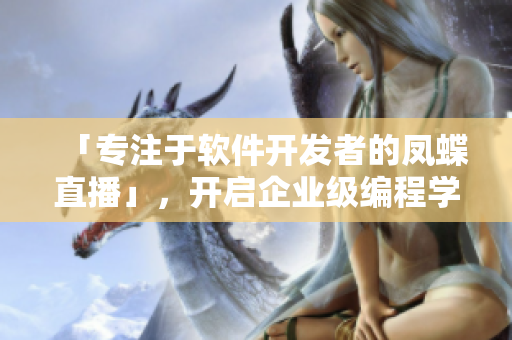 「专注于软件开发者的凤蝶直播」，开启企业级编程学习模式