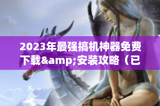 2023年最强搞机神器免费下载&安装攻略（已更新）