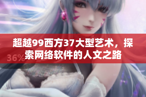超越99西方37大型艺术，探索网络软件的人文之路