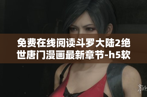 免费在线阅读斗罗大陆2绝世唐门漫画最新章节-h5软件编辑推荐