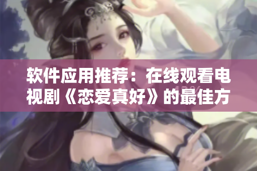 软件应用推荐：在线观看电视剧《恋爱真好》的最佳方式