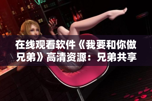在线观看软件《我要和你做兄弟》高清资源：兄弟共享，畅享视听盛宴