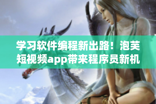 学习软件编程新出路！泡芙短视频app带来程序员新机遇！