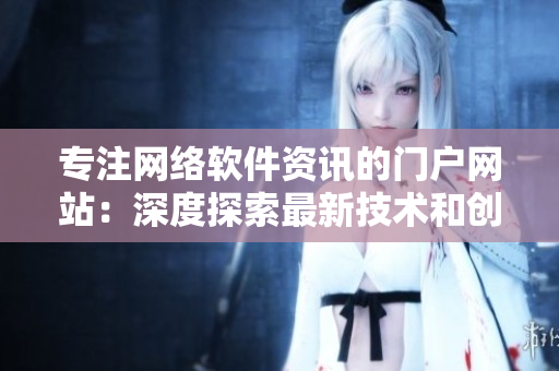 专注网络软件资讯的门户网站：深度探索最新技术和创新思维