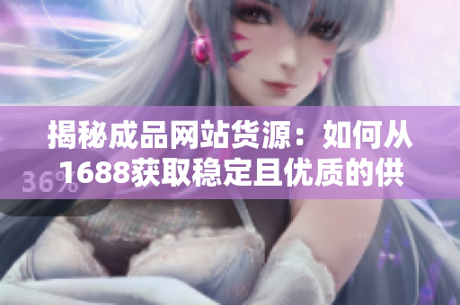 揭秘成品网站货源：如何从1688获取稳定且优质的供应链资源？