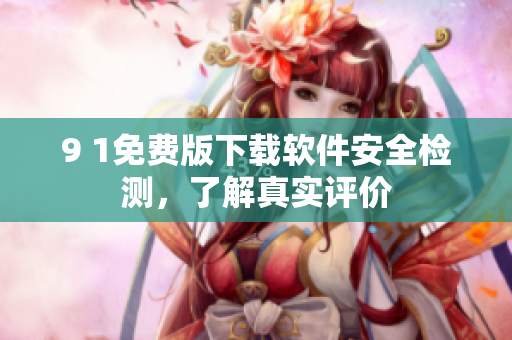 9 1免费版下载软件安全检测，了解真实评价