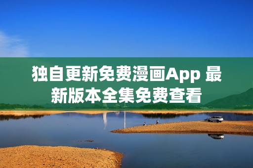 独自更新免费漫画App 最新版本全集免费查看