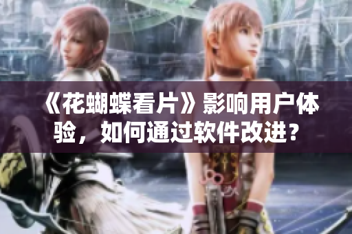 《花蝴蝶看片》影响用户体验，如何通过软件改进？