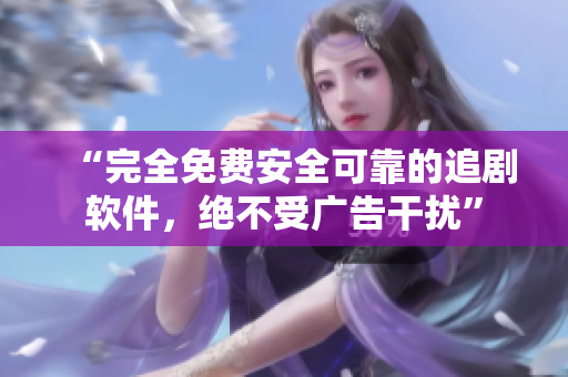 “完全免费安全可靠的追剧软件，绝不受广告干扰”