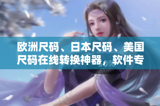 欧洲尺码、日本尺码、美国尺码在线转换神器，软件专业推荐！