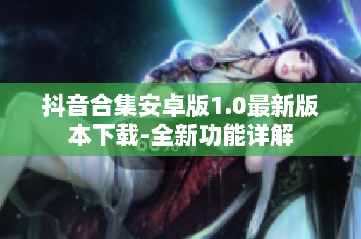 抖音合集安卓版1.0最新版本下载-全新功能详解