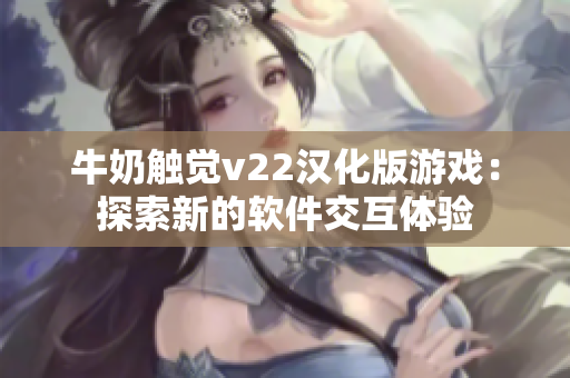 牛奶触觉v22汉化版游戏：探索新的软件交互体验