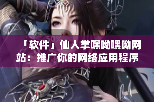 「软件」仙人掌嘿呦嘿呦网站：推广你的网络应用程序的最佳工具