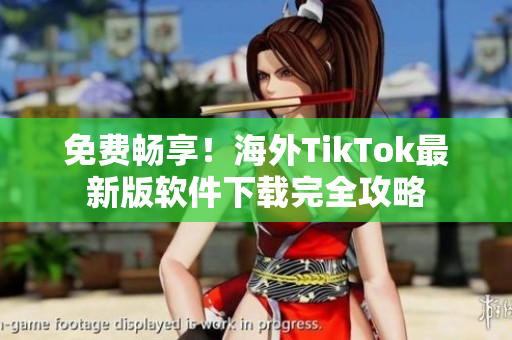 免费畅享！海外TikTok最新版软件下载完全攻略