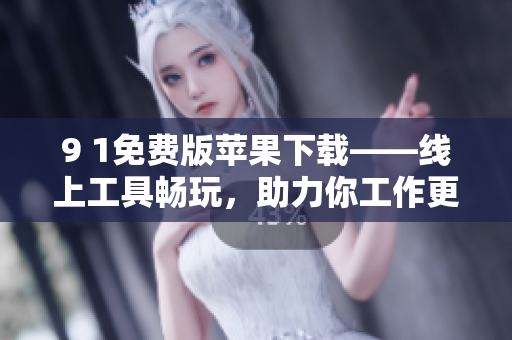 9 1免费版苹果下载——线上工具畅玩，助力你工作更便捷