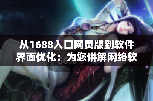 从1688入口网页版到软件界面优化：为您讲解网络软件开发中的最佳实践