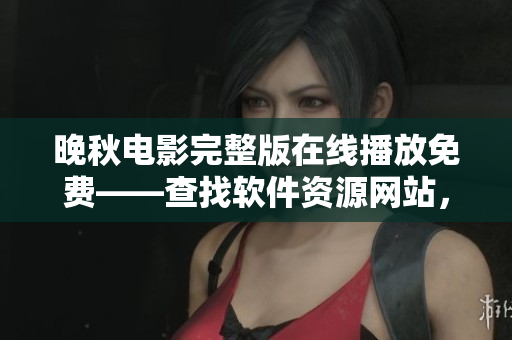 晚秋电影完整版在线播放免费——查找软件资源网站，畅享高清电影资讯